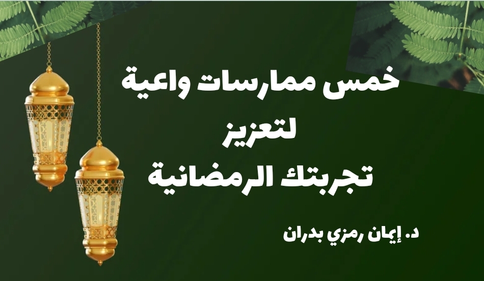 خمس ممارسات واعية لتعزيز تجربتك الرمضانية
